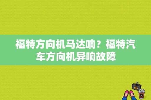 福特方向机马达响？福特汽车方向机异响故障-图1