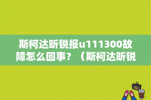斯柯达昕锐报u111300故障怎么回事？（斯柯达昕锐故障灯）-图1