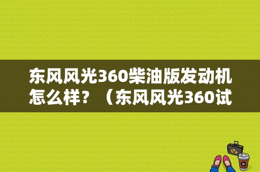 东风风光360柴油版发动机怎么样？（东风风光360试驾视频）-图1