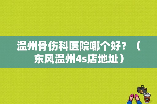 温州骨伤科医院哪个好？（东风温州4s店地址）-图1