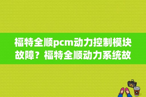 福特全顺pcm动力控制模块故障？福特全顺动力系统故障灯亮-图1