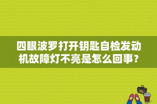 四眼波罗打开钥匙自检发动机故障灯不亮是怎么回事？（四眼波罗仪表故障）-图1