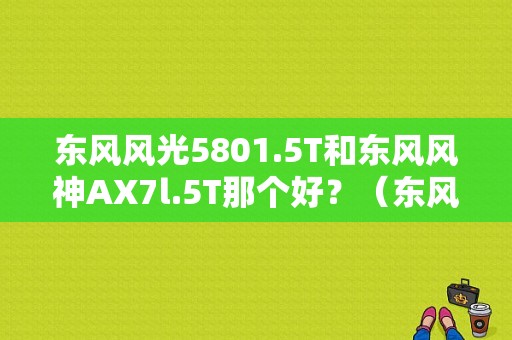 东风风光5801.5T和东风风神AX7l.5T那个好？（东风风神ax7和风光580）-图1