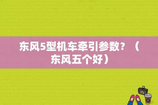 东风5型机车牵引参数？（东风五个好）-图1