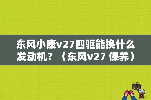 东风小康v27四驱能换什么发动机？（东风v27 保养）-图1