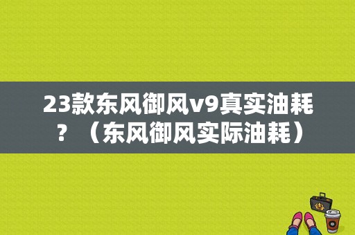 23款东风御风v9真实油耗？（东风御风实际油耗）-图1