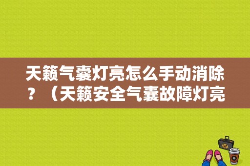 天籁气囊灯亮怎么手动消除？（天籁安全气囊故障灯亮）-图1