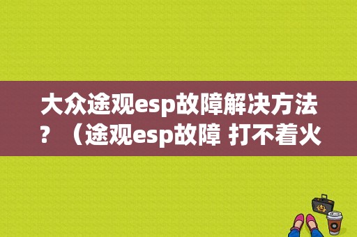 大众途观esp故障解决方法？（途观esp故障 打不着火）-图1