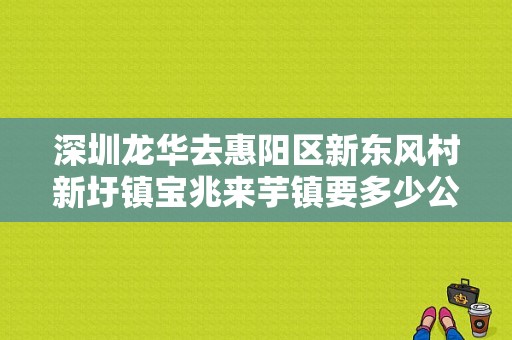 深圳龙华去惠阳区新东风村新圩镇宝兆来芋镇要多少公里？（龙华东风）-图1