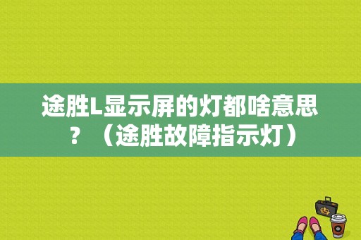 途胜L显示屏的灯都啥意思？（途胜故障指示灯）-图1