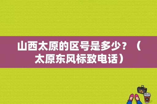 山西太原的区号是多少？（太原东风标致电话）-图1