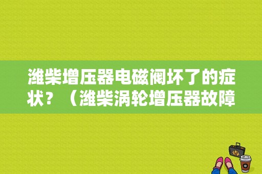 潍柴增压器电磁阀坏了的症状？（潍柴涡轮增压器故障）-图1