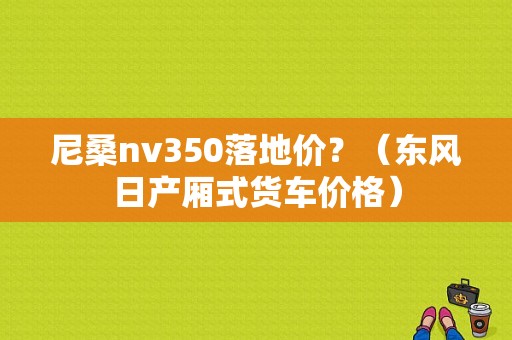 尼桑nv350落地价？（东风日产厢式货车价格）-图1