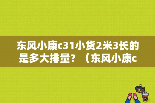 东风小康c31小货2米3长的是多大排量？（东风小康c31轮胎）-图1