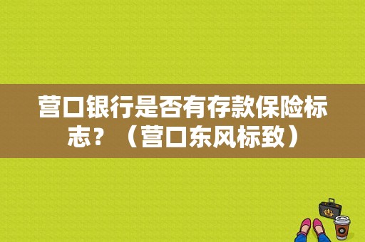 营口银行是否有存款保险标志？（营口东风标致）-图1