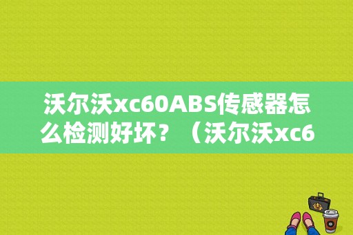 沃尔沃xc60ABS传感器怎么检测好坏？（沃尔沃xc60abs故障）-图1