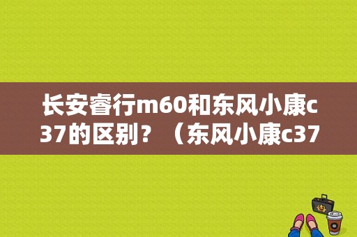 长安睿行m60和东风小康c37的区别？（东风小康c37轮毂）-图1