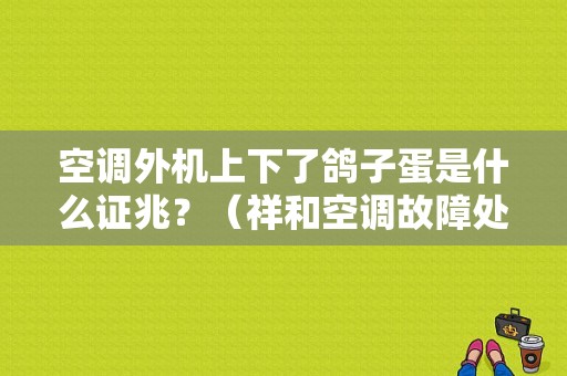 空调外机上下了鸽子蛋是什么证兆？（祥和空调故障处理）-图1