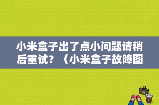 小米盒子出了点小问题请稍后重试？（小米盒子故障图片大全）-图1