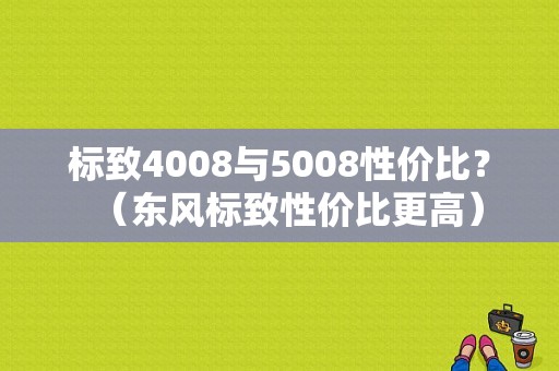 标致4008与5008性价比？（东风标致性价比更高）-图1