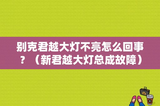 别克君越大灯不亮怎么回事？（新君越大灯总成故障）-图1
