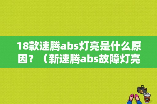 18款速腾abs灯亮是什么原因？（新速腾abs故障灯亮）-图1