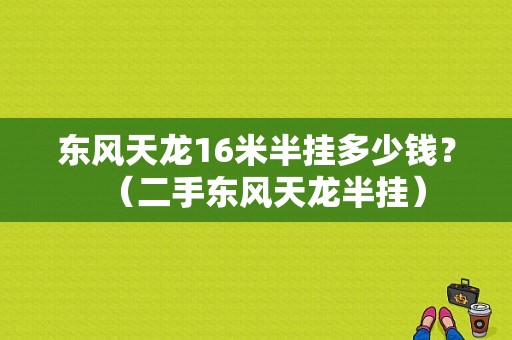 东风天龙16米半挂多少钱？（二手东风天龙半挂）-图1