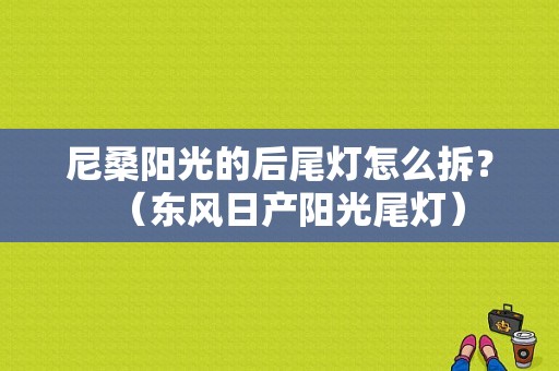 尼桑阳光的后尾灯怎么拆？（东风日产阳光尾灯）-图1