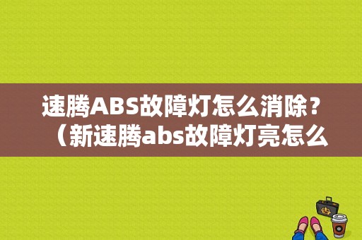 速腾ABS故障灯怎么消除？（新速腾abs故障灯亮怎么办）-图1