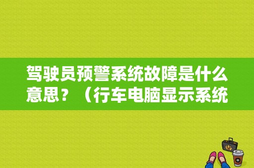 驾驶员预警系统故障是什么意思？（行车电脑显示系统故障）-图1