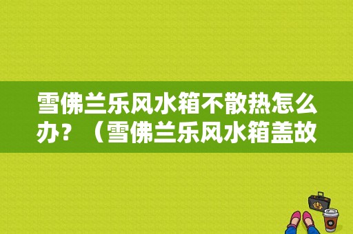 雪佛兰乐风水箱不散热怎么办？（雪佛兰乐风水箱盖故障）-图1