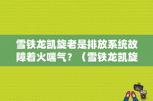 雪铁龙凯旋老是排放系统故障着火喘气？（雪铁龙凯旋抗污染故障）-图1