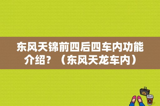 东风天锦前四后四车内功能介绍？（东风天龙车内）-图1