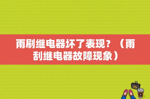 雨刷继电器坏了表现？（雨刮继电器故障现象）-图1