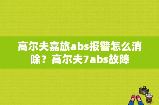高尔夫嘉旅abs报警怎么消除？高尔夫7abs故障-图1