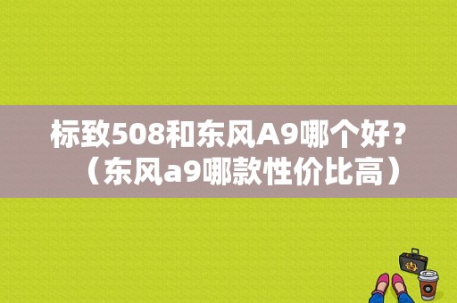 标致508和东风A9哪个好？（东风a9哪款性价比高）-图1