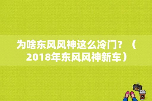 为啥东风风神这么冷门？（2018年东风风神新车）-图1