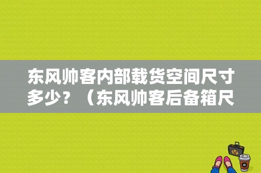 东风帅客内部载货空间尺寸多少？（东风帅客后备箱尺寸）-图1
