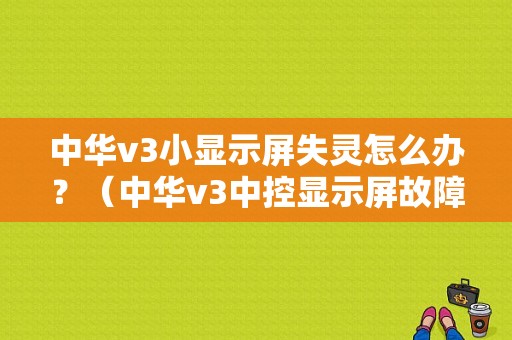 中华v3小显示屏失灵怎么办？（中华v3中控显示屏故障）-图1