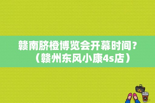 赣南脐橙博览会开幕时间？（赣州东风小康4s店）-图1
