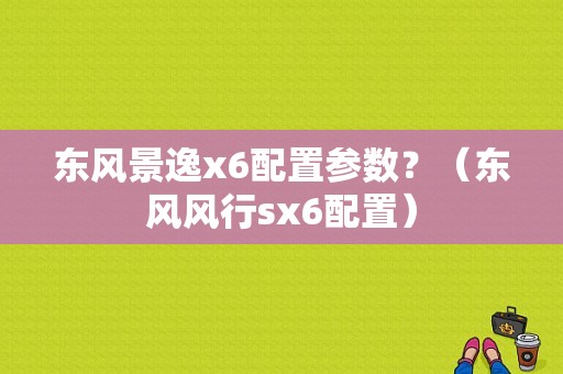 东风景逸x6配置参数？（东风风行sx6配置）-图1