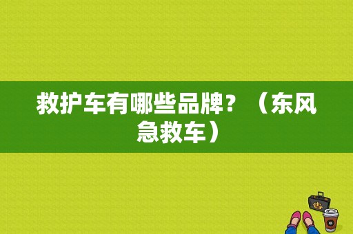 救护车有哪些品牌？（东风急救车）-图1