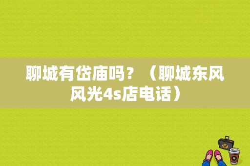 聊城有岱庙吗？（聊城东风风光4s店电话）-图1