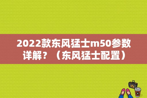 2022款东风猛士m50参数详解？（东风猛士配置）-图1