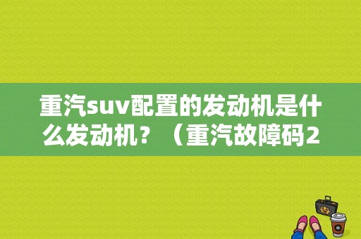 重汽suv配置的发动机是什么发动机？（重汽故障码224）-图1