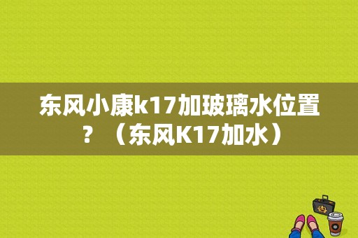 东风小康k17加玻璃水位置？（东风K17加水）-图1