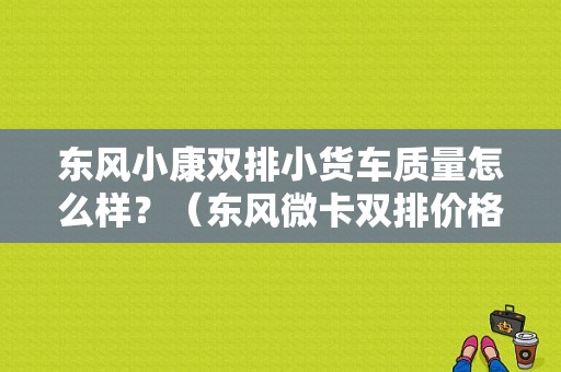 东风小康双排小货车质量怎么样？（东风微卡双排价格）-图1