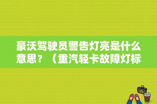 豪沃驾驶员警告灯亮是什么意思？（重汽轻卡故障灯标志）-图1