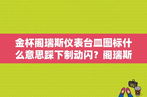 金杯阁瑞斯仪表台皿图标什么意思踩下制动闪？阁瑞斯仪表盘故障灯图解-图1