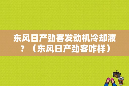 东风日产劲客发动机冷却液？（东风日产劲客咋样）-图1